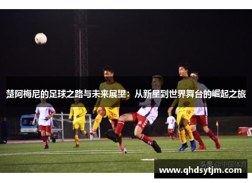 楚阿梅尼的足球之路与未来展望：从新星到世界舞台的崛起之旅