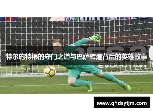 特尔施特根的守门之道与巴萨辉煌背后的英雄故事
